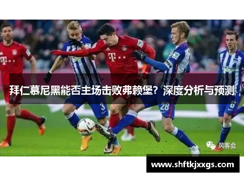 拜仁慕尼黑能否主场击败弗赖堡？深度分析与预测