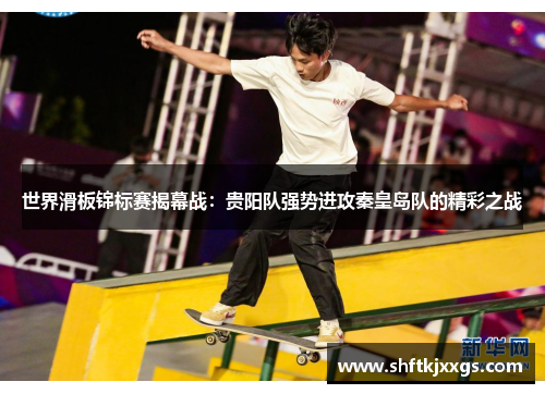 世界滑板锦标赛揭幕战：贵阳队强势进攻秦皇岛队的精彩之战