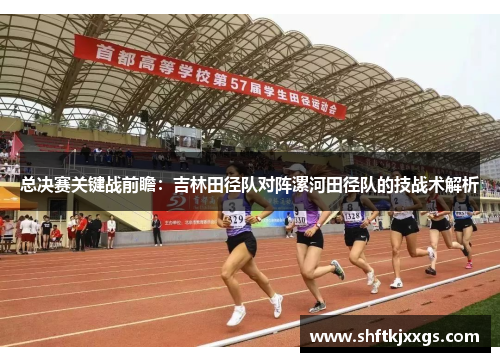 总决赛关键战前瞻：吉林田径队对阵漯河田径队的技战术解析