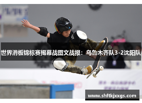 世界滑板锦标赛揭幕战图文战报：乌鲁木齐队3-2沈阳队